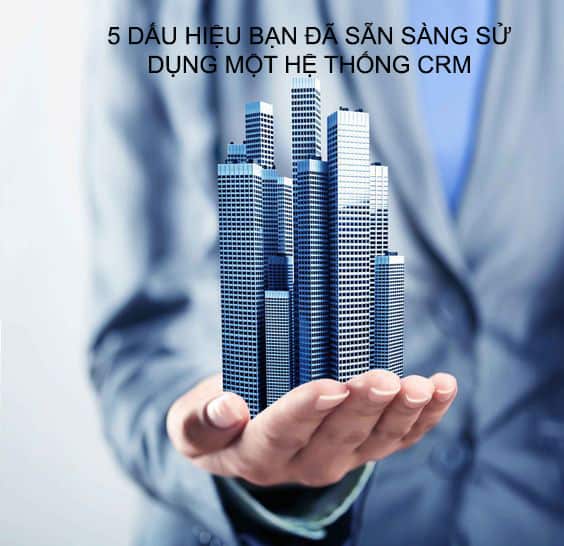 5 DẤU HIỆU BẠN ĐÃ SẴN SÀNG SỬ DỤNG MỘT HỆ THỐNG CRM